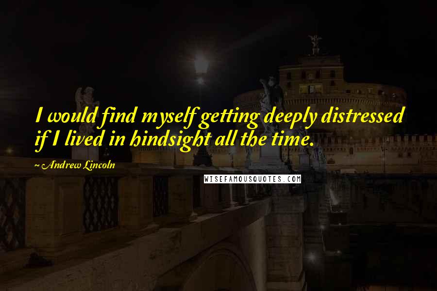 Andrew Lincoln Quotes: I would find myself getting deeply distressed if I lived in hindsight all the time.