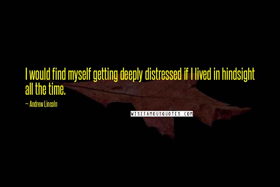 Andrew Lincoln Quotes: I would find myself getting deeply distressed if I lived in hindsight all the time.