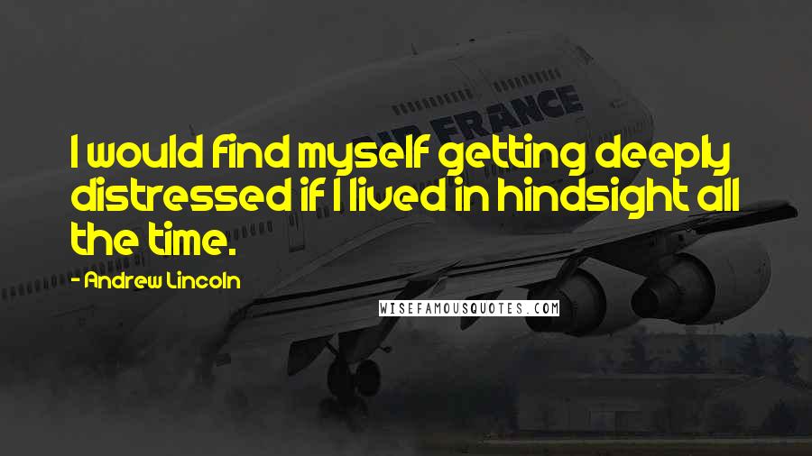 Andrew Lincoln Quotes: I would find myself getting deeply distressed if I lived in hindsight all the time.