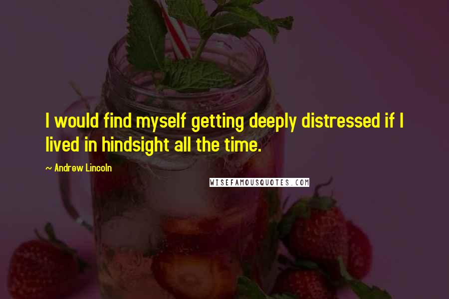 Andrew Lincoln Quotes: I would find myself getting deeply distressed if I lived in hindsight all the time.