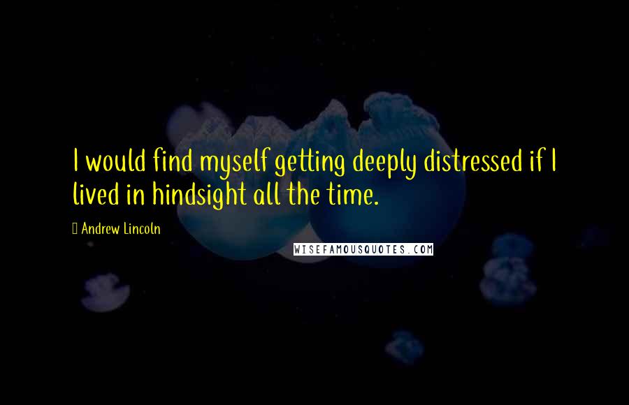 Andrew Lincoln Quotes: I would find myself getting deeply distressed if I lived in hindsight all the time.