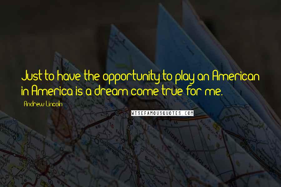 Andrew Lincoln Quotes: Just to have the opportunity to play an American in America is a dream come true for me.