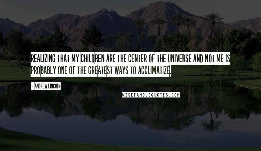 Andrew Lincoln Quotes: Realizing that my children are the center of the universe and not me is probably one of the greatest ways to acclimatize.