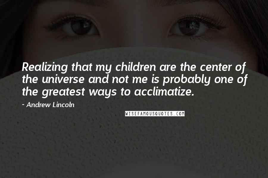 Andrew Lincoln Quotes: Realizing that my children are the center of the universe and not me is probably one of the greatest ways to acclimatize.