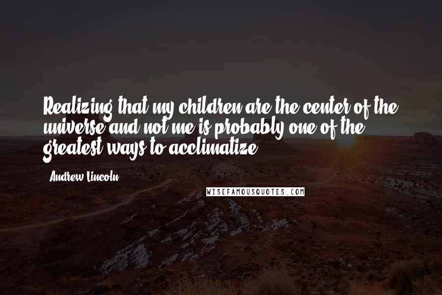 Andrew Lincoln Quotes: Realizing that my children are the center of the universe and not me is probably one of the greatest ways to acclimatize.