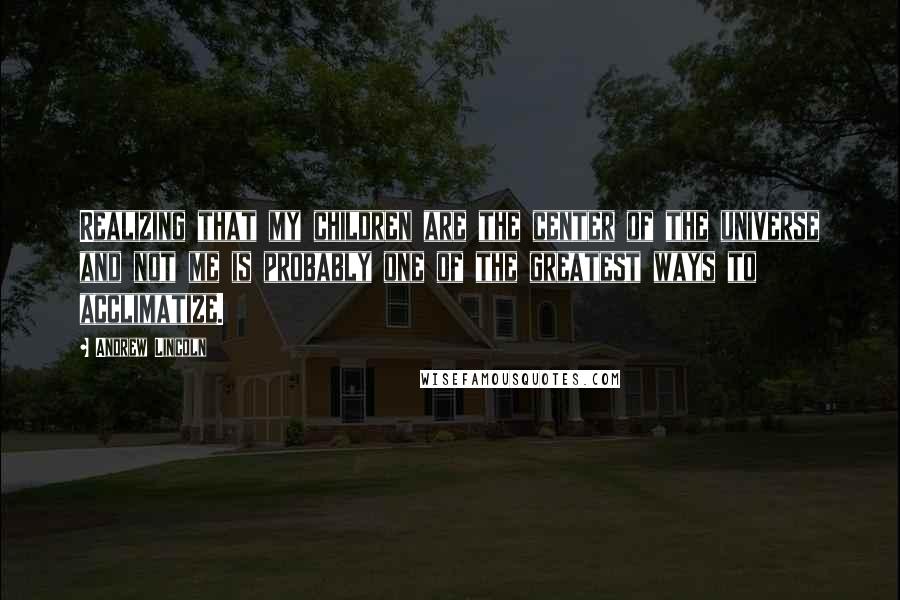 Andrew Lincoln Quotes: Realizing that my children are the center of the universe and not me is probably one of the greatest ways to acclimatize.