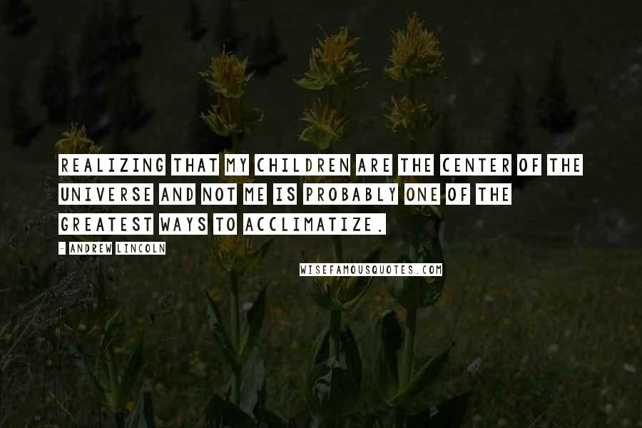 Andrew Lincoln Quotes: Realizing that my children are the center of the universe and not me is probably one of the greatest ways to acclimatize.