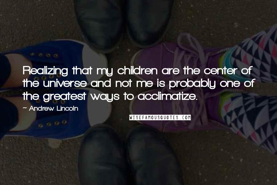 Andrew Lincoln Quotes: Realizing that my children are the center of the universe and not me is probably one of the greatest ways to acclimatize.