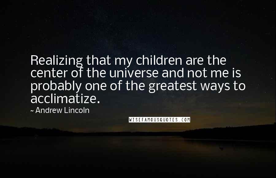 Andrew Lincoln Quotes: Realizing that my children are the center of the universe and not me is probably one of the greatest ways to acclimatize.