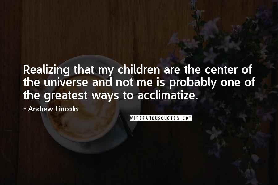 Andrew Lincoln Quotes: Realizing that my children are the center of the universe and not me is probably one of the greatest ways to acclimatize.