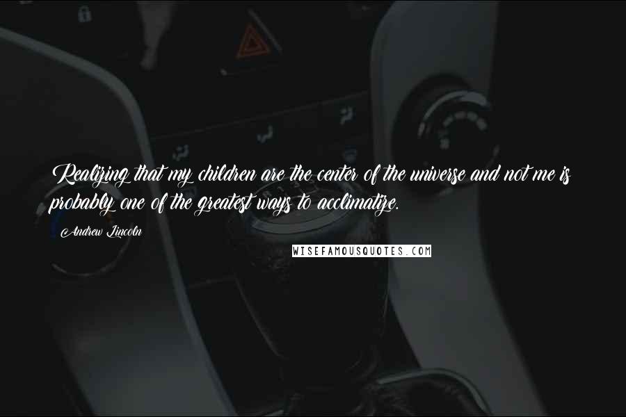 Andrew Lincoln Quotes: Realizing that my children are the center of the universe and not me is probably one of the greatest ways to acclimatize.