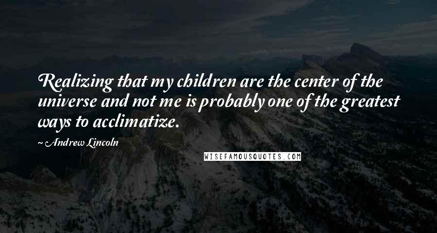 Andrew Lincoln Quotes: Realizing that my children are the center of the universe and not me is probably one of the greatest ways to acclimatize.