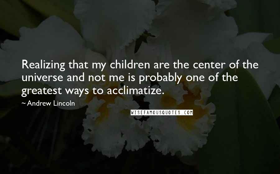 Andrew Lincoln Quotes: Realizing that my children are the center of the universe and not me is probably one of the greatest ways to acclimatize.