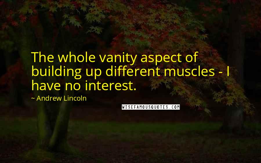 Andrew Lincoln Quotes: The whole vanity aspect of building up different muscles - I have no interest.