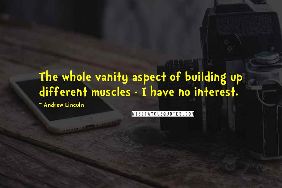 Andrew Lincoln Quotes: The whole vanity aspect of building up different muscles - I have no interest.