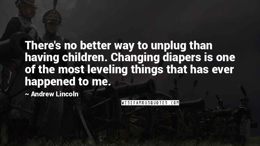 Andrew Lincoln Quotes: There's no better way to unplug than having children. Changing diapers is one of the most leveling things that has ever happened to me.