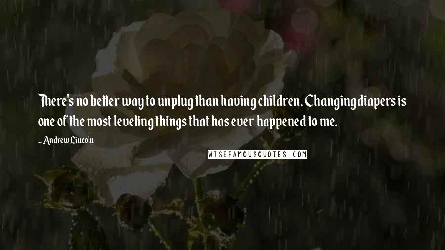 Andrew Lincoln Quotes: There's no better way to unplug than having children. Changing diapers is one of the most leveling things that has ever happened to me.