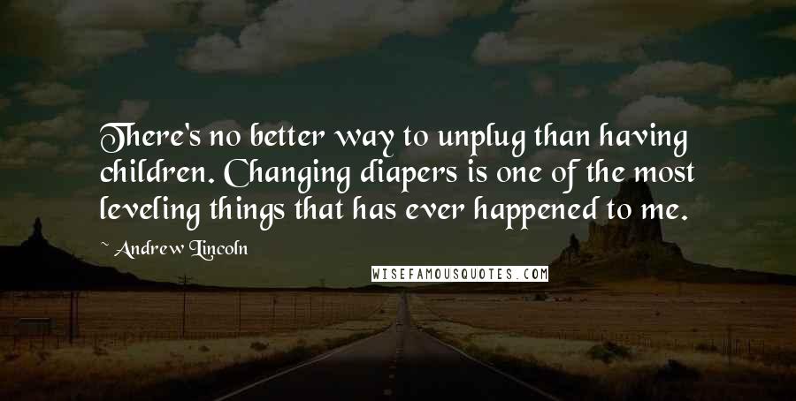 Andrew Lincoln Quotes: There's no better way to unplug than having children. Changing diapers is one of the most leveling things that has ever happened to me.