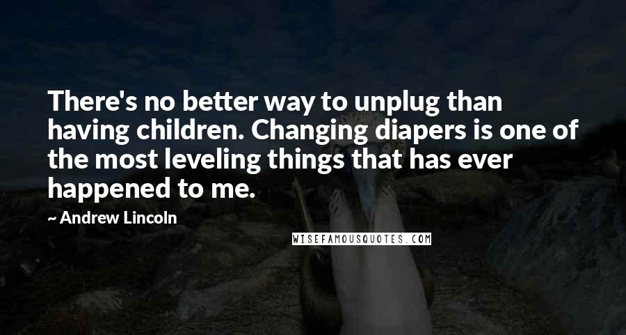 Andrew Lincoln Quotes: There's no better way to unplug than having children. Changing diapers is one of the most leveling things that has ever happened to me.