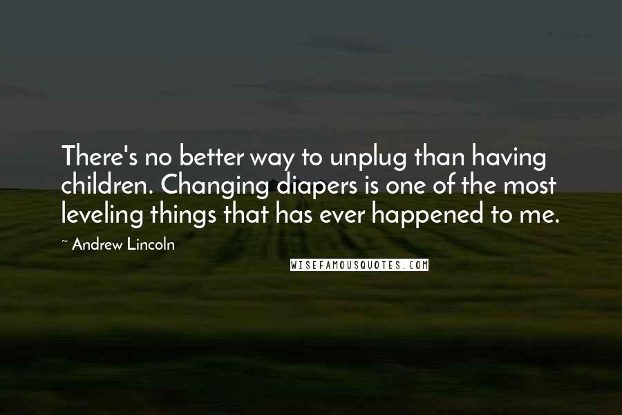 Andrew Lincoln Quotes: There's no better way to unplug than having children. Changing diapers is one of the most leveling things that has ever happened to me.