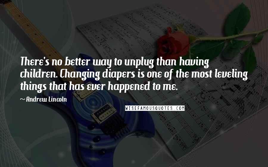 Andrew Lincoln Quotes: There's no better way to unplug than having children. Changing diapers is one of the most leveling things that has ever happened to me.