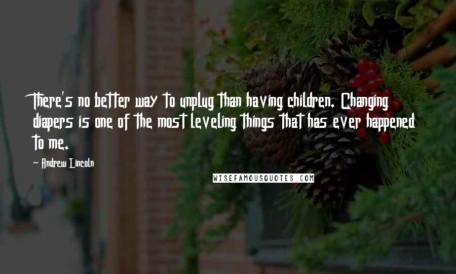 Andrew Lincoln Quotes: There's no better way to unplug than having children. Changing diapers is one of the most leveling things that has ever happened to me.