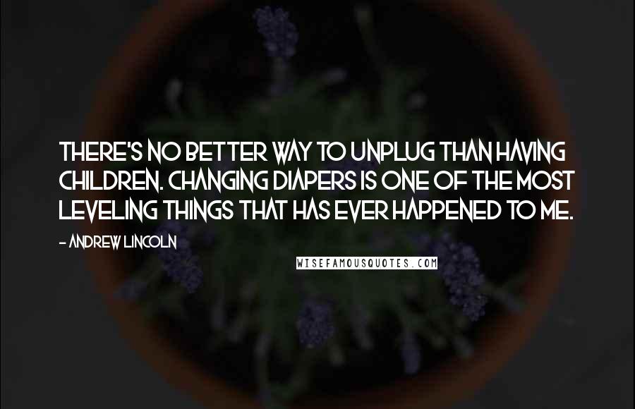 Andrew Lincoln Quotes: There's no better way to unplug than having children. Changing diapers is one of the most leveling things that has ever happened to me.