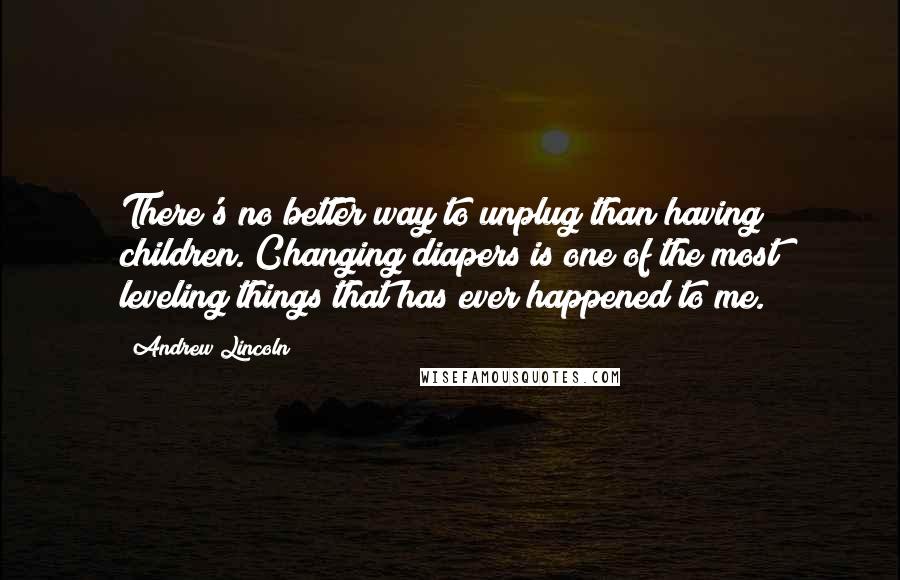 Andrew Lincoln Quotes: There's no better way to unplug than having children. Changing diapers is one of the most leveling things that has ever happened to me.