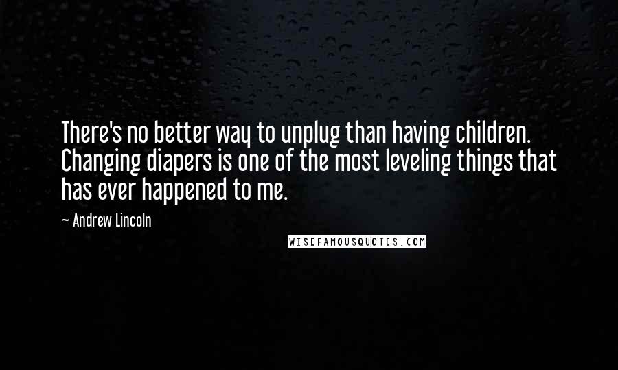 Andrew Lincoln Quotes: There's no better way to unplug than having children. Changing diapers is one of the most leveling things that has ever happened to me.