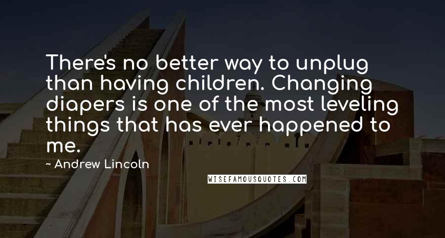 Andrew Lincoln Quotes: There's no better way to unplug than having children. Changing diapers is one of the most leveling things that has ever happened to me.