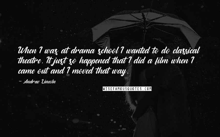 Andrew Lincoln Quotes: When I was at drama school I wanted to do classical theatre. It just so happened that I did a film when I came out and I moved that way.