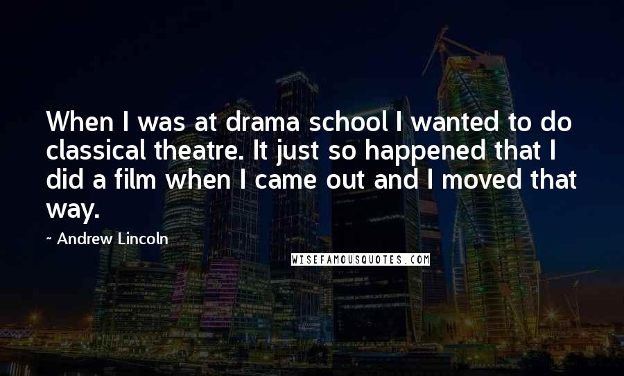 Andrew Lincoln Quotes: When I was at drama school I wanted to do classical theatre. It just so happened that I did a film when I came out and I moved that way.