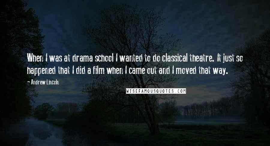 Andrew Lincoln Quotes: When I was at drama school I wanted to do classical theatre. It just so happened that I did a film when I came out and I moved that way.