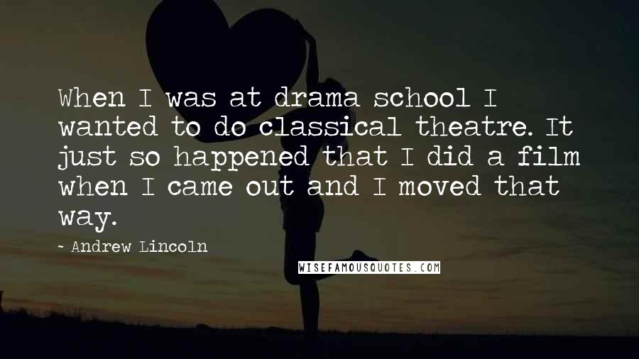 Andrew Lincoln Quotes: When I was at drama school I wanted to do classical theatre. It just so happened that I did a film when I came out and I moved that way.