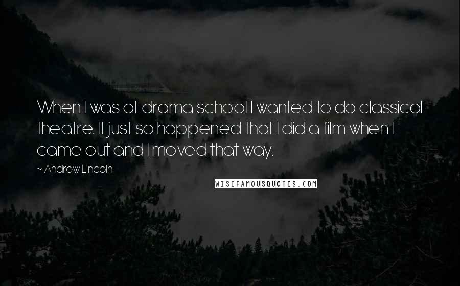 Andrew Lincoln Quotes: When I was at drama school I wanted to do classical theatre. It just so happened that I did a film when I came out and I moved that way.