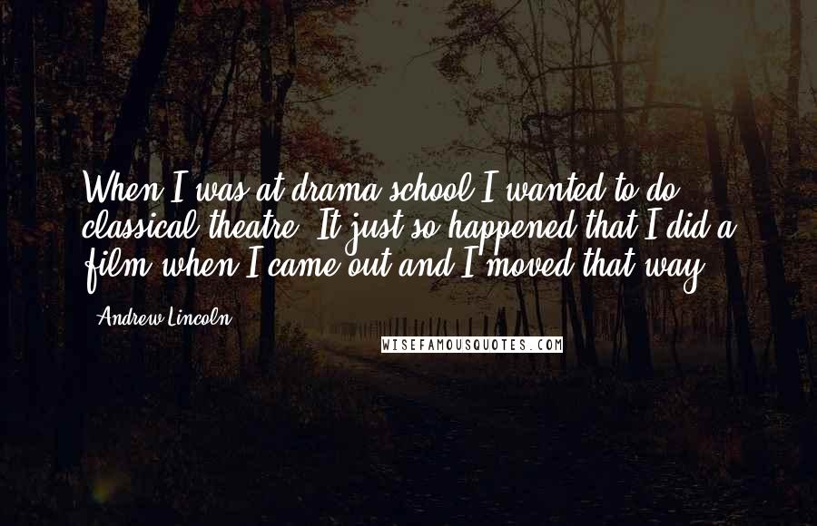 Andrew Lincoln Quotes: When I was at drama school I wanted to do classical theatre. It just so happened that I did a film when I came out and I moved that way.