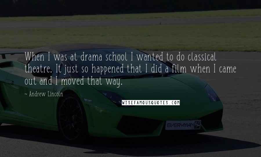 Andrew Lincoln Quotes: When I was at drama school I wanted to do classical theatre. It just so happened that I did a film when I came out and I moved that way.