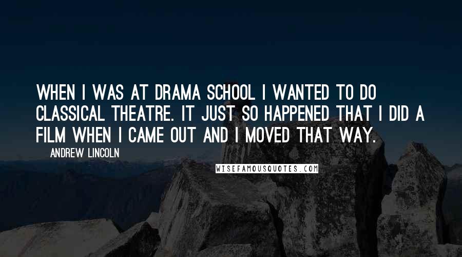 Andrew Lincoln Quotes: When I was at drama school I wanted to do classical theatre. It just so happened that I did a film when I came out and I moved that way.