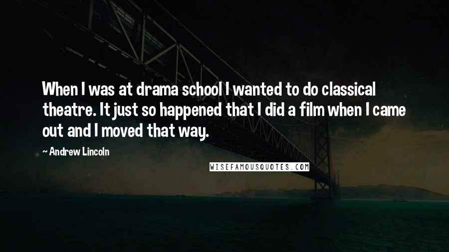 Andrew Lincoln Quotes: When I was at drama school I wanted to do classical theatre. It just so happened that I did a film when I came out and I moved that way.