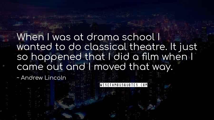 Andrew Lincoln Quotes: When I was at drama school I wanted to do classical theatre. It just so happened that I did a film when I came out and I moved that way.