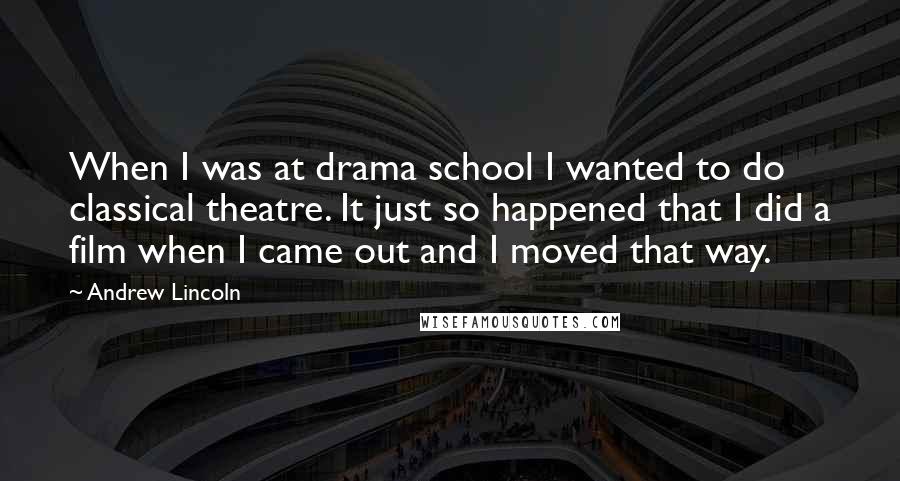 Andrew Lincoln Quotes: When I was at drama school I wanted to do classical theatre. It just so happened that I did a film when I came out and I moved that way.