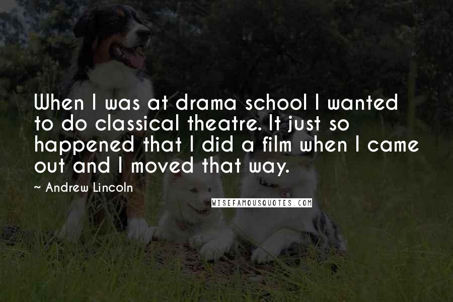 Andrew Lincoln Quotes: When I was at drama school I wanted to do classical theatre. It just so happened that I did a film when I came out and I moved that way.