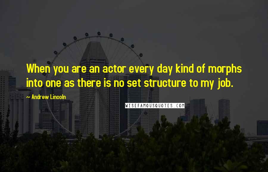 Andrew Lincoln Quotes: When you are an actor every day kind of morphs into one as there is no set structure to my job.