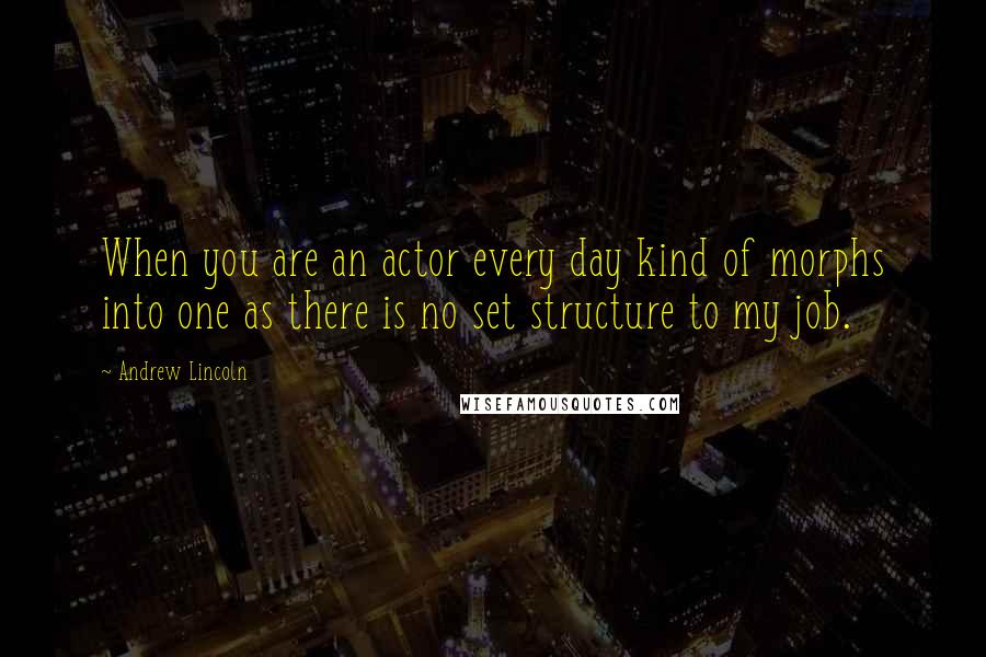 Andrew Lincoln Quotes: When you are an actor every day kind of morphs into one as there is no set structure to my job.