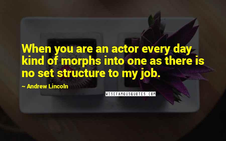 Andrew Lincoln Quotes: When you are an actor every day kind of morphs into one as there is no set structure to my job.