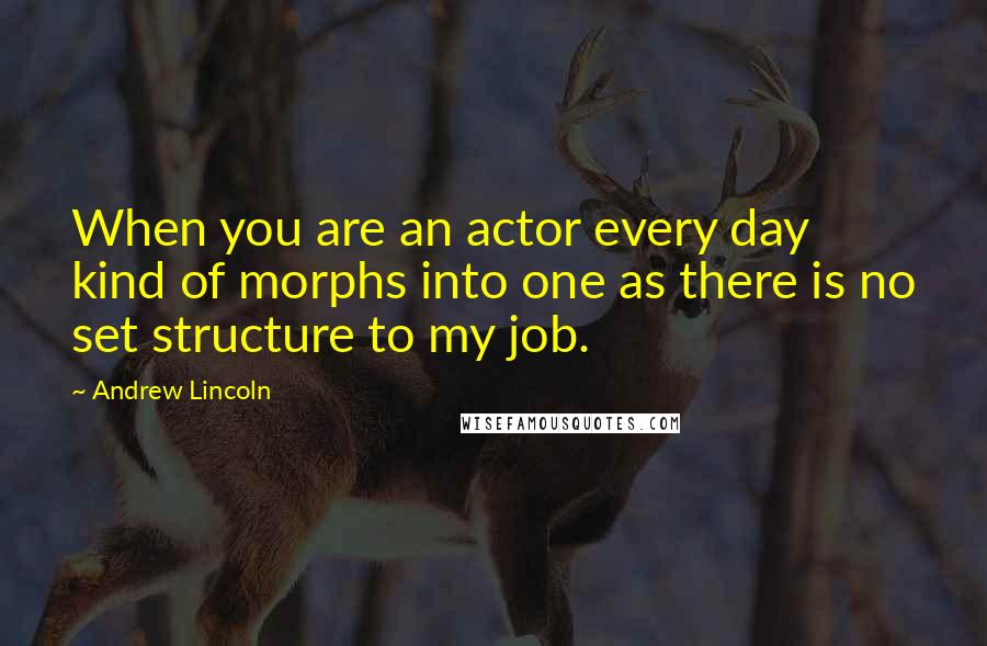 Andrew Lincoln Quotes: When you are an actor every day kind of morphs into one as there is no set structure to my job.