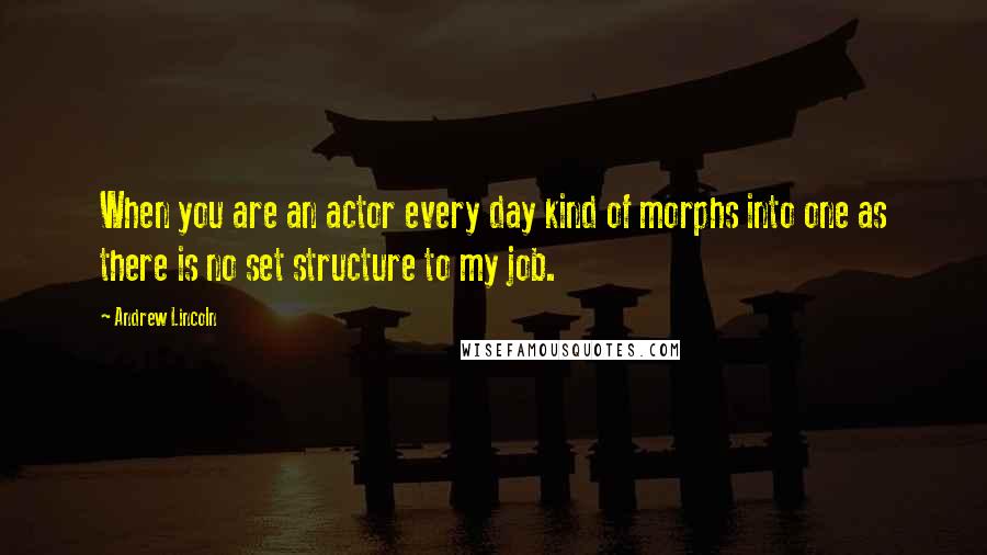 Andrew Lincoln Quotes: When you are an actor every day kind of morphs into one as there is no set structure to my job.