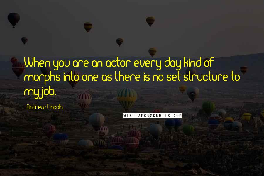 Andrew Lincoln Quotes: When you are an actor every day kind of morphs into one as there is no set structure to my job.