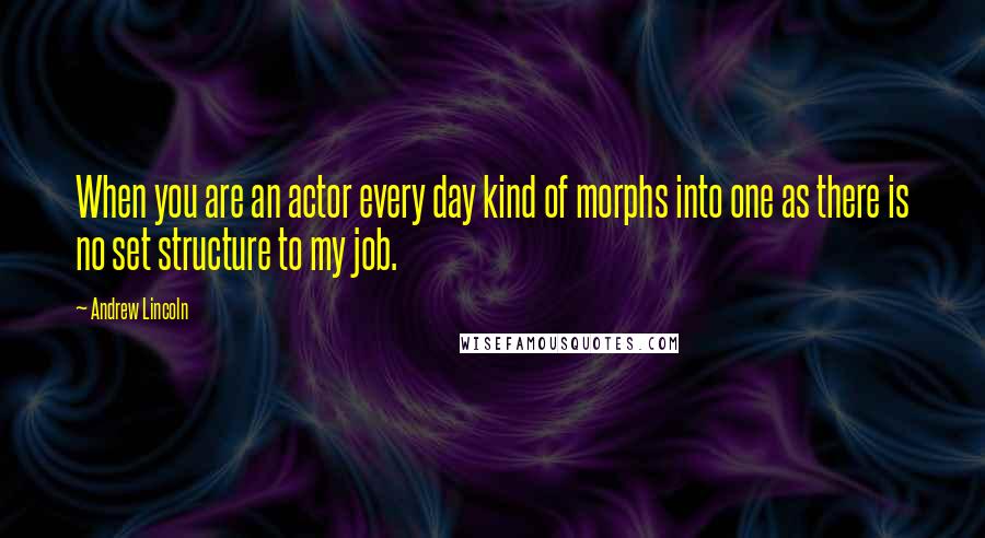 Andrew Lincoln Quotes: When you are an actor every day kind of morphs into one as there is no set structure to my job.