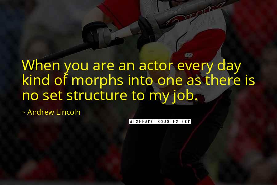 Andrew Lincoln Quotes: When you are an actor every day kind of morphs into one as there is no set structure to my job.